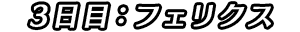 3日目：フェリクス